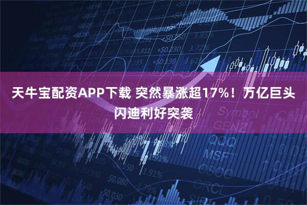 天牛宝配资APP下载 突然暴涨超17%！万亿巨头闪迪利好突袭