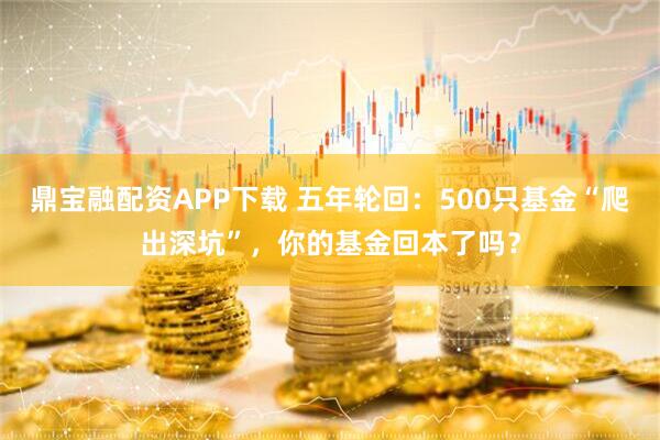 鼎宝融配资APP下载 五年轮回：500只基金“爬出深坑”，你的基金回本了吗？