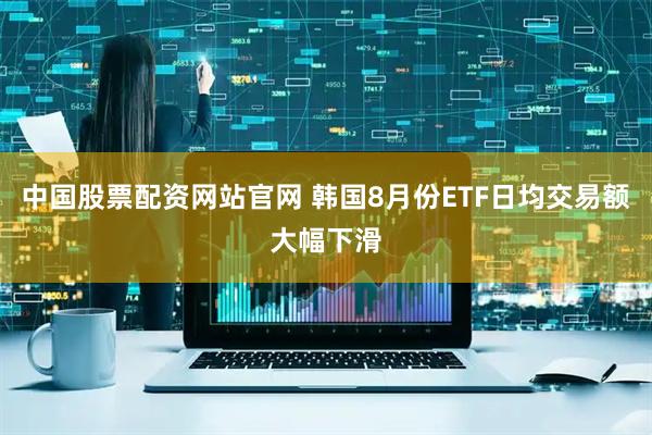 中国股票配资网站官网 韩国8月份ETF日均交易额大幅下滑
